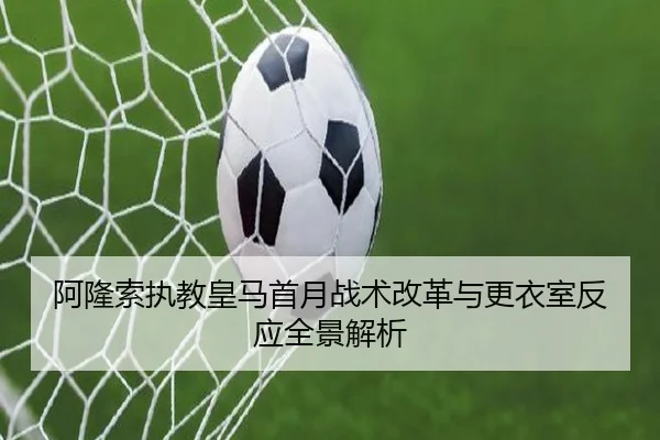 阿隆索执教皇马首月战术改革与更衣室反应全景解析